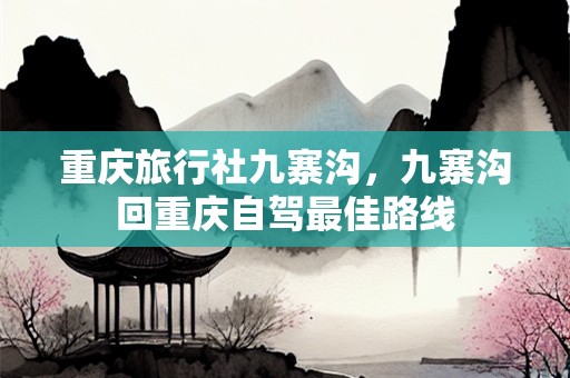 重庆旅行社九寨沟，九寨沟回重庆自驾最佳路线