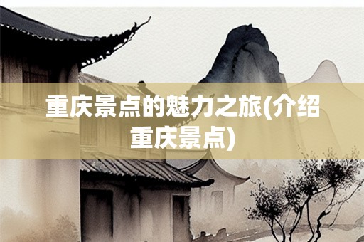 重庆景点的魅力之旅(介绍重庆景点)