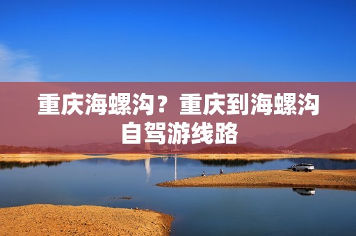 重庆海螺沟？重庆到海螺沟自驾游线路