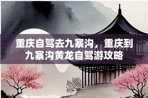 重庆自驾去九寨沟，重庆到九寨沟黄龙自驾游攻略