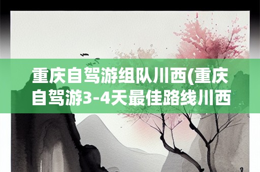 重庆自驾游组队川西(重庆自驾游3-4天最佳路线川西)