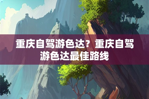 重庆自驾游色达？重庆自驾游色达最佳路线