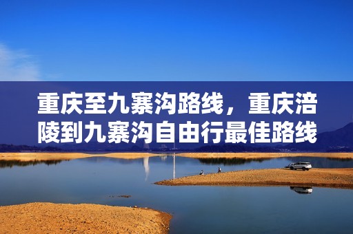 重庆至九寨沟路线，重庆涪陵到九寨沟自由行最佳路线