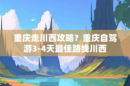 重庆走川西攻略？重庆自驾游3-4天最佳路线川西