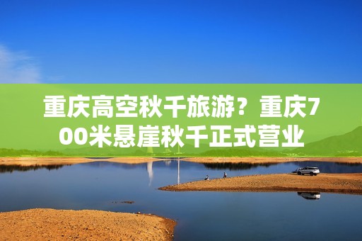 重庆高空秋千旅游？重庆700米悬崖秋千正式营业