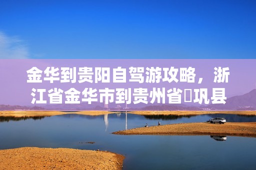 金华到贵阳自驾游攻略，浙江省金华市到贵州省岺巩县有多少六公里