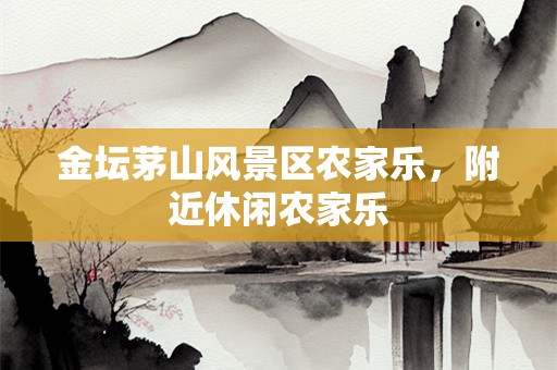 金坛茅山风景区农家乐，附近休闲农家乐