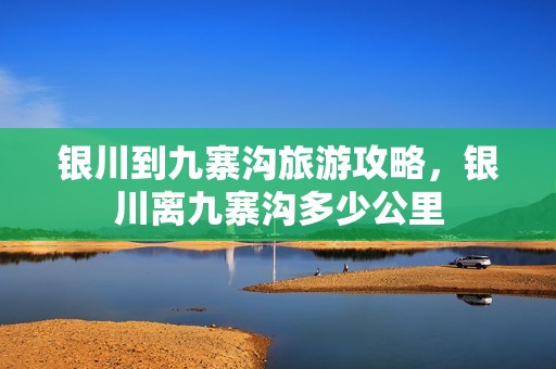 银川到九寨沟旅游攻略，银川离九寨沟多少公里