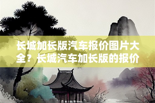 长城加长版汽车报价图片大全？长城汽车加长版的报价及图片