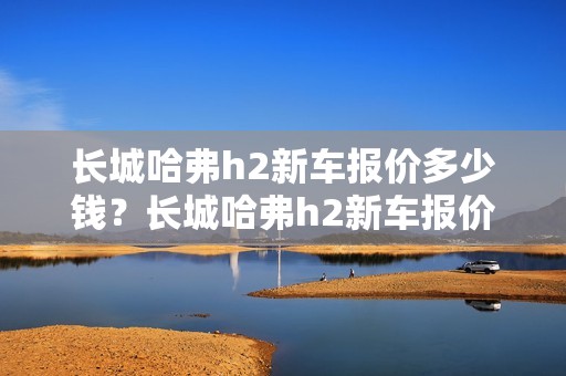 长城哈弗h2新车报价多少钱？长城哈弗h2新车报价多少钱一辆