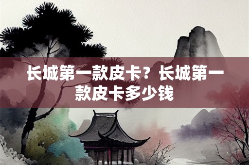 长城第一款皮卡？长城第一款皮卡多少钱