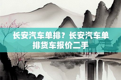 长安汽车单排？长安汽车单排货车报价二手