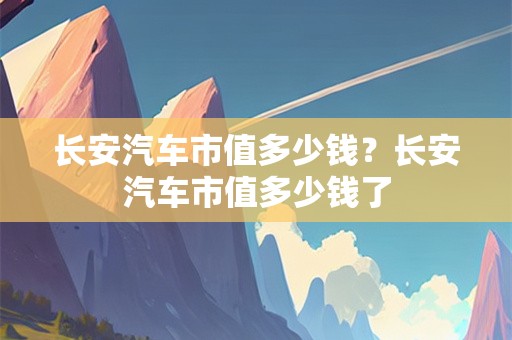 长安汽车市值多少钱？长安汽车市值多少钱了
