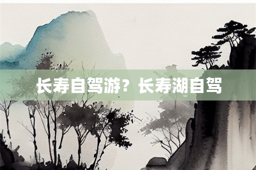 长寿自驾游？长寿湖自驾