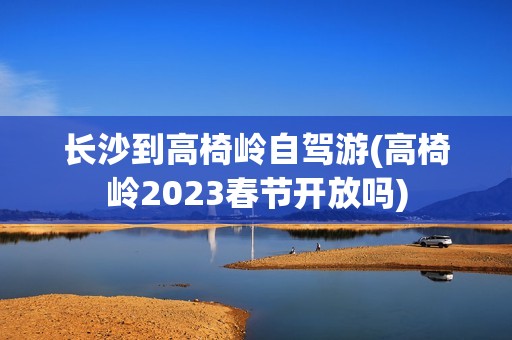 长沙到高椅岭自驾游(高椅岭2023春节开放吗)