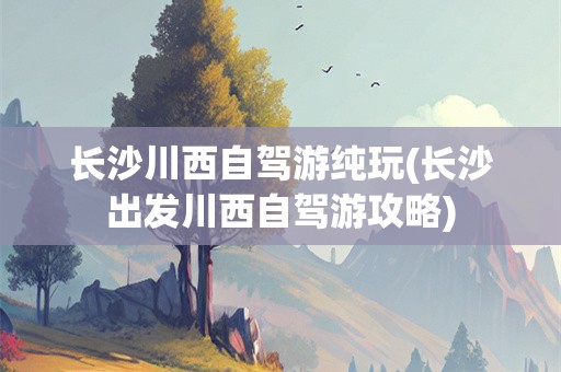 长沙川西自驾游纯玩(长沙出发川西自驾游攻略)