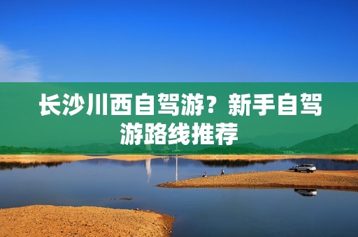 长沙川西自驾游？新手自驾游路线推荐