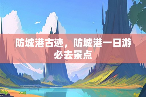 防城港古迹，防城港一日游必去景点