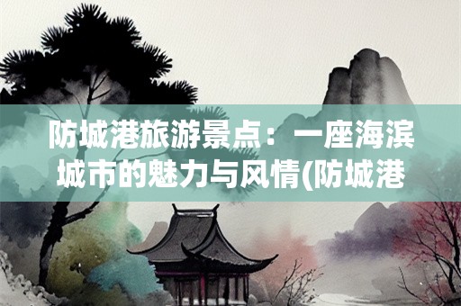 防城港旅游景点：一座海滨城市的魅力与风情(防城港旅游景点)