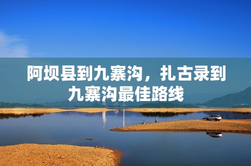 阿坝县到九寨沟，扎古录到九寨沟最佳路线