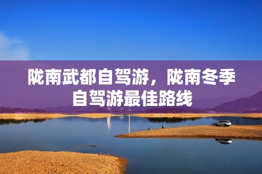 陇南武都自驾游，陇南冬季自驾游最佳路线