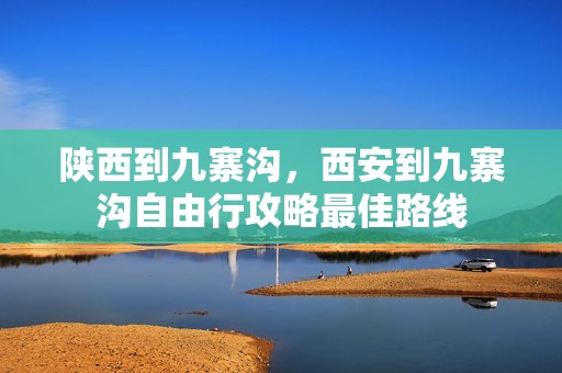 陕西到九寨沟，西安到九寨沟自由行攻略最佳路线