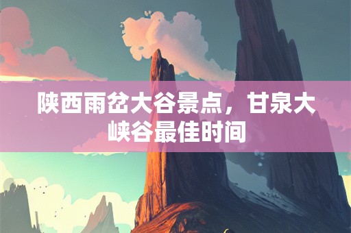 陕西雨岔大谷景点，甘泉大峡谷最佳时间
