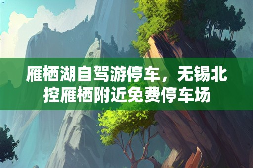 雁栖湖自驾游停车，无锡北控雁栖附近免费停车场