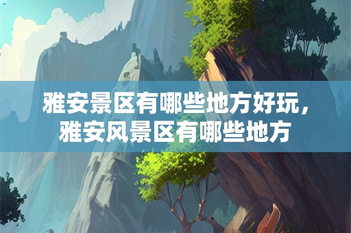 雅安景区有哪些地方好玩，雅安风景区有哪些地方