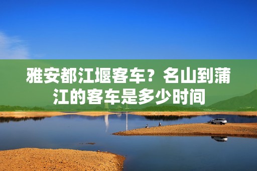 雅安都江堰客车？名山到蒲江的客车是多少时间