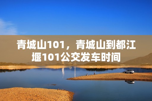 青城山101，青城山到都江堰101公交发车时间