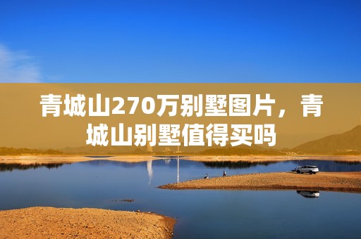 青城山270万别墅图片，青城山别墅值得买吗
