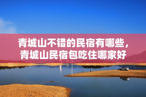 青城山不错的民宿有哪些，青城山民宿包吃住哪家好