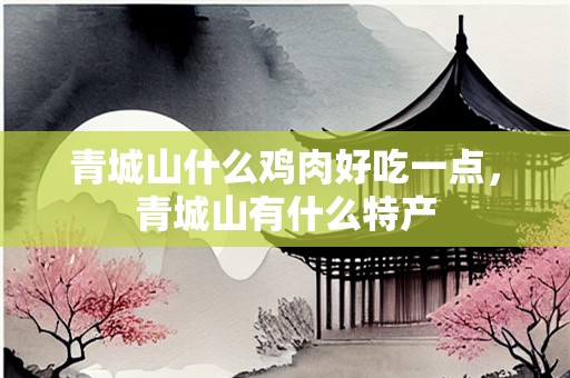 青城山什么鸡肉好吃一点，青城山有什么特产