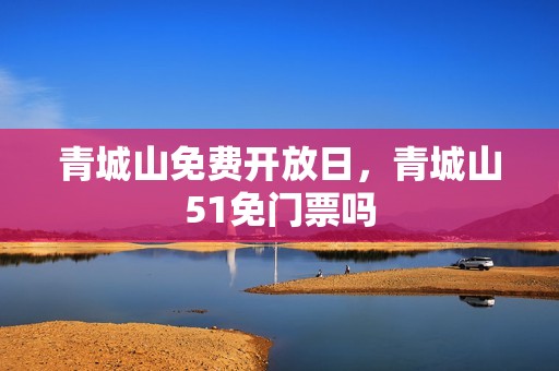 青城山免费开放日，青城山51免门票吗