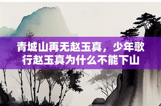 青城山再无赵玉真，少年歌行赵玉真为什么不能下山