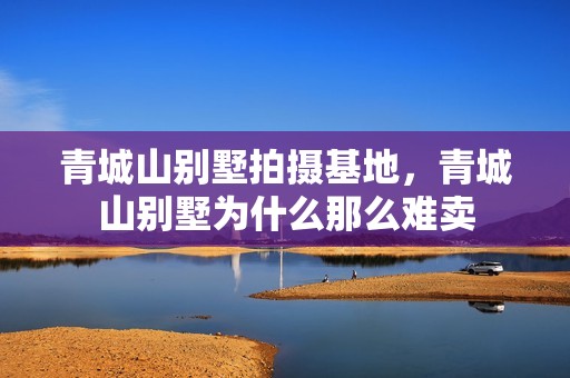 青城山别墅拍摄基地，青城山别墅为什么那么难卖