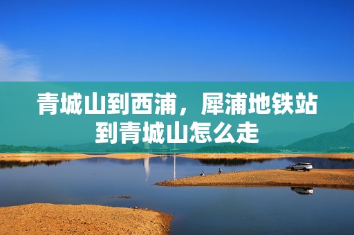 青城山到西浦，犀浦地铁站到青城山怎么走