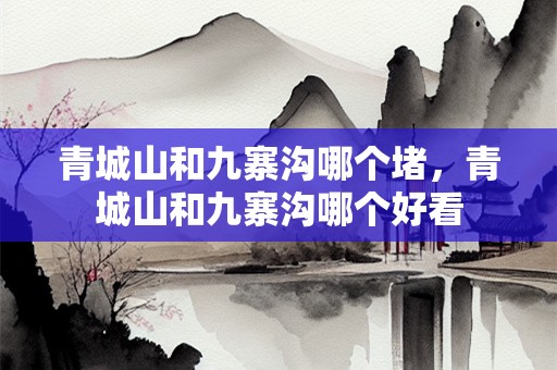 青城山和九寨沟哪个堵，青城山和九寨沟哪个好看