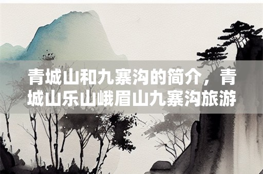 青城山和九寨沟的简介，青城山乐山峨眉山九寨沟旅游顺序