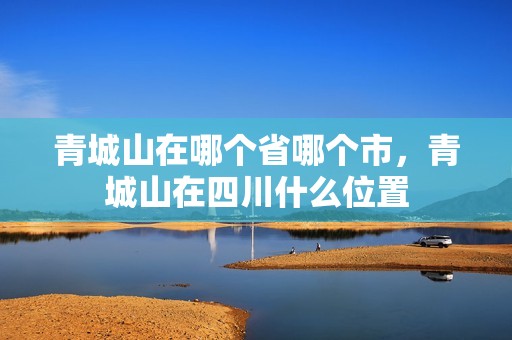 青城山在哪个省哪个市，青城山在四川什么位置