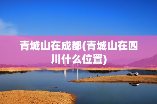 青城山在成都(青城山在四川什么位置)