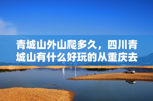 青城山外山爬多久，四川青城山有什么好玩的从重庆去有多少公里