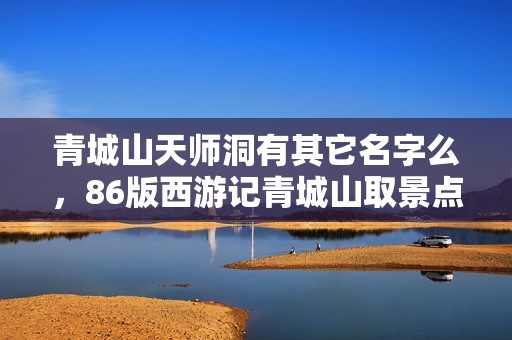 青城山天师洞有其它名字么，86版西游记青城山取景点名称