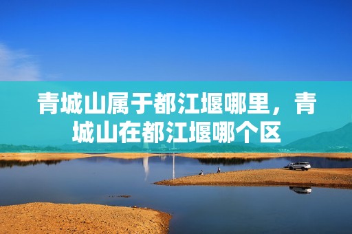 青城山属于都江堰哪里，青城山在都江堰哪个区