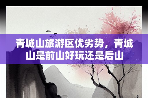 青城山旅游区优劣势，青城山是前山好玩还是后山