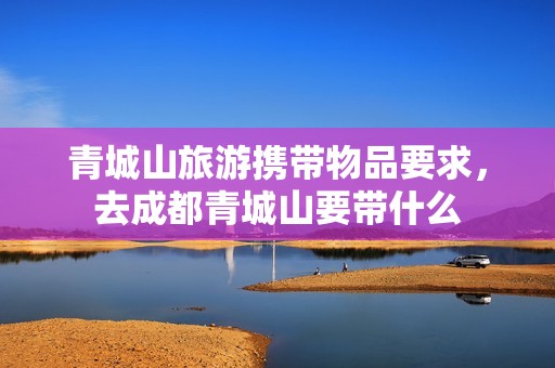 青城山旅游携带物品要求，去成都青城山要带什么