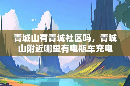 青城山有青城社区吗，青城山附近哪里有电瓶车充电