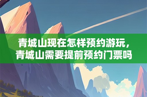 青城山现在怎样预约游玩，青城山需要提前预约门票吗