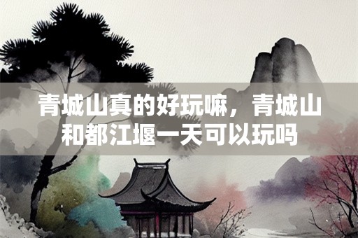 青城山真的好玩嘛，青城山和都江堰一天可以玩吗